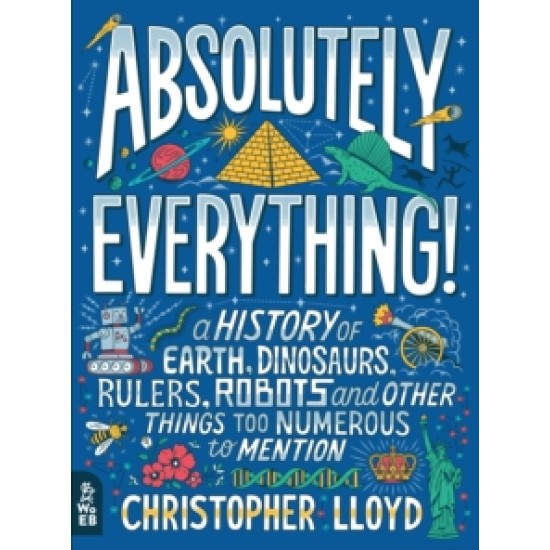 Absolutely Everything! : A History of Earth, Dinosaurs, Rulers, Robots and Other Things Too Numerous to Mention