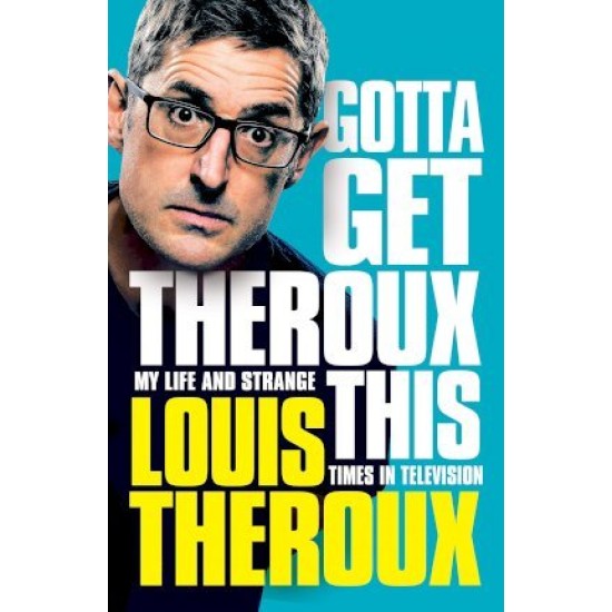Gotta Get Theroux This : My life and strange times in television - Louis Theroux