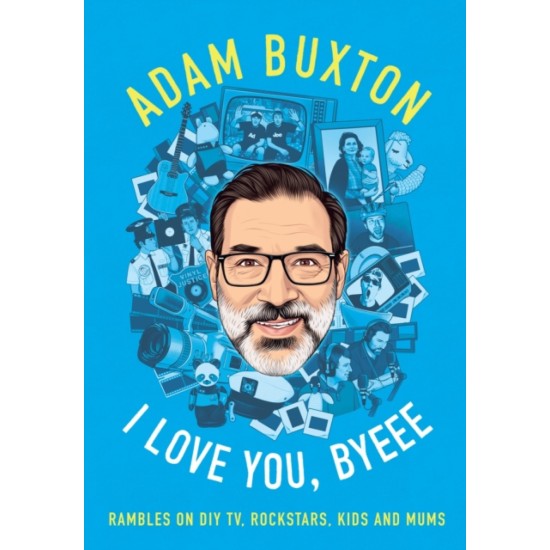 I Love You, Byeee : Rambles on DIY Tv, Rockstars, Kids and Mums - Adam Buxton