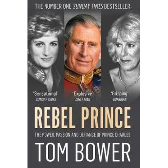 Rebel Prince: The Power, Passion and Defiance of Prince Charles - Tom Bower
