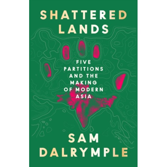 Shattered Lands : Five Partitions and the Making of Modern Asia - Sam Dalrymple