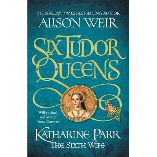 Six Tudor Queens: Katharine Parr, The Sixth Wife  - Alison Weir