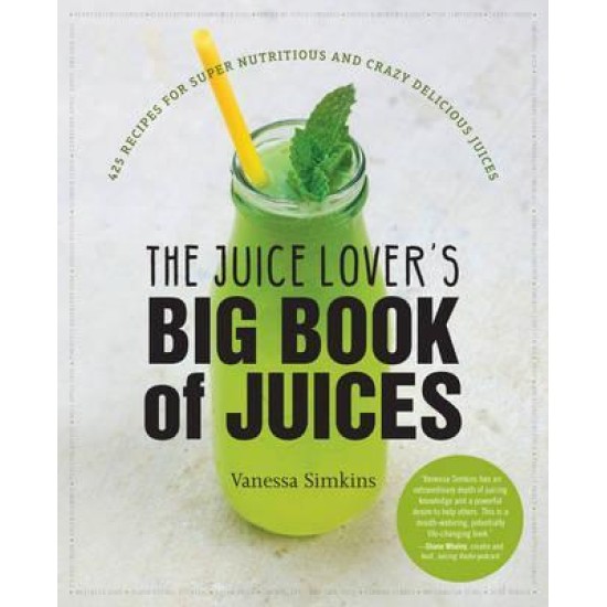 The Juice Lover's Big Book of Juices : 425 Recipes for Super Nutritious and Crazy Delicious Juices