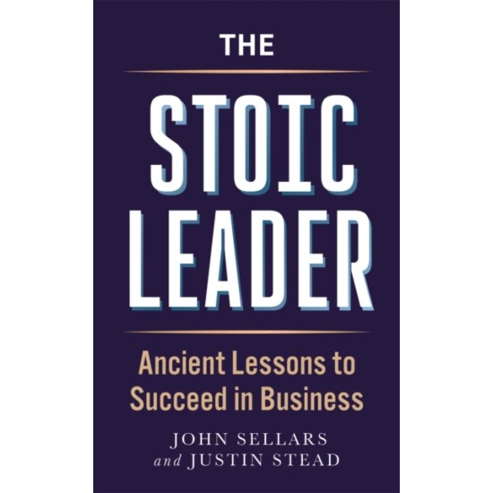 The Stoic Leader : Ancient Lessons to Succeed in Business - Justin Stead and John Sellars