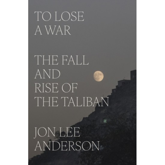 To Lose a War : The Fall and Rise of the Taliban - Jon Lee Anderson