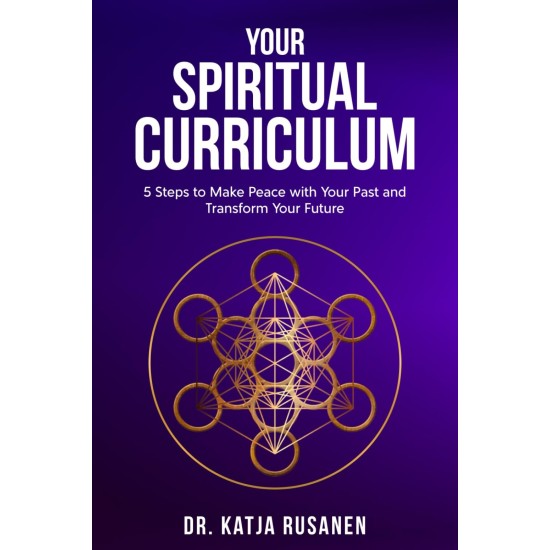 Your Spiritual Curriculum: 5 Steps to Make Peace with Your Past and Transform Your Future - Dr. Katja Rusanen